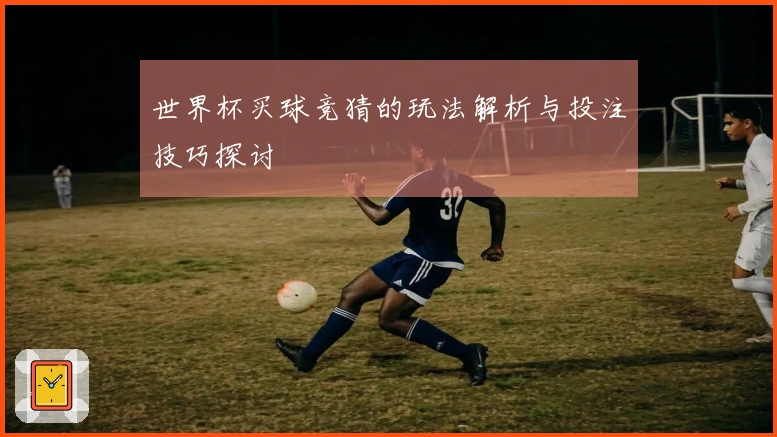 世界杯买球竞猜的玩法解析与投注技巧探讨