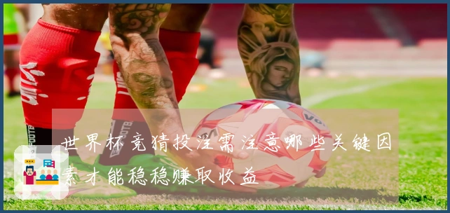 世界杯竞猜投注需注意哪些关键因素才能稳稳赚取收益