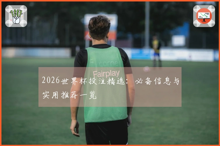 2026世界杯投注精选：必备信息与实用推荐一览