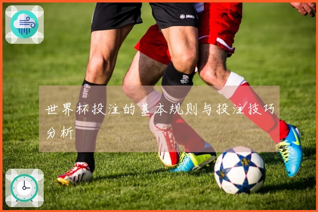 世界杯投注的基本规则与投注技巧分析
