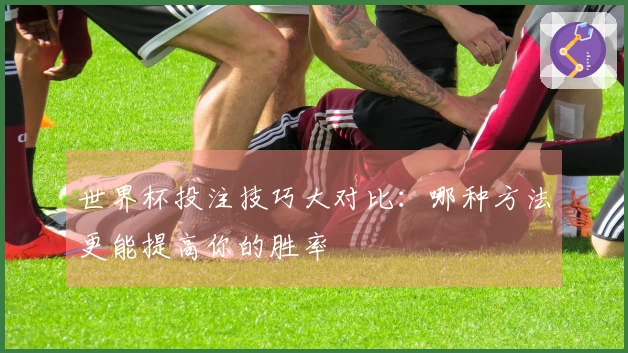 世界杯投注技巧大对比：哪种方法更能提高你的胜率