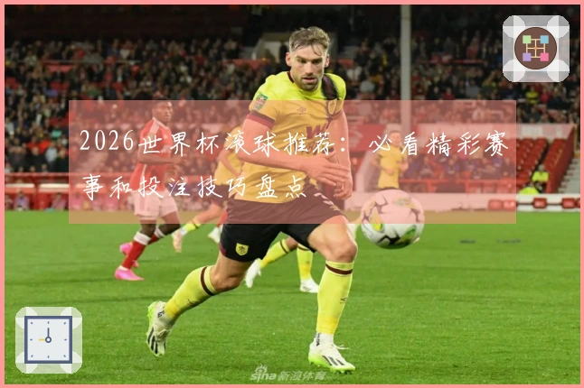2026世界杯滚球推荐：必看精彩赛事和投注技巧盘点