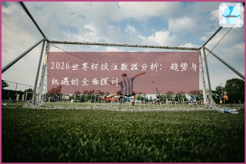 2026世界杯投注数据分析：趋势与机遇的全面探讨