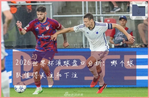 2026世界杯滚球盘口分析：哪个球队值得关注和下注