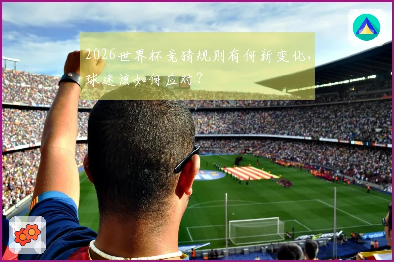 2026世界杯竞猜规则有何新变化，球迷该如何应对？