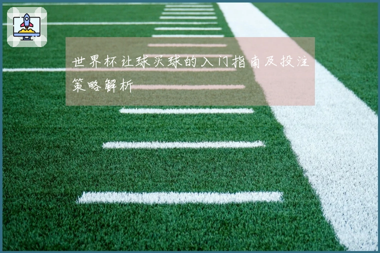 世界杯让球买球的入门指南及投注策略解析