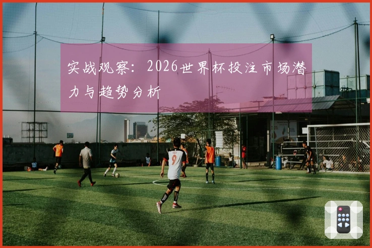 实战观察：2026世界杯投注市场潜力与趋势分析