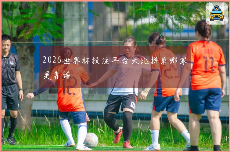 2026世界杯投注平台大比拼看哪家更靠谱