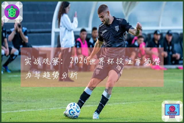 实战观察：2026世界杯投注市场潜力与趋势分析