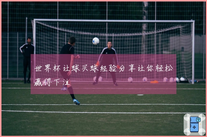 世界杯让球买球经验分享让你轻松赢得下注