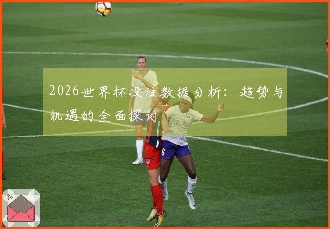 2026世界杯投注数据分析：趋势与机遇的全面探讨