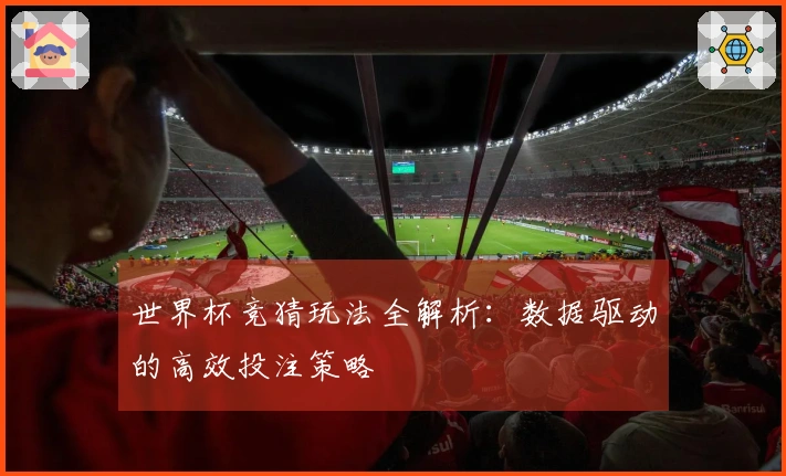 世界杯竞猜玩法全解析：数据驱动的高效投注策略