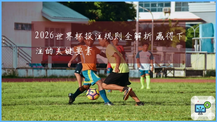 2026世界杯投注规则全解析 赢得下注的关键要素