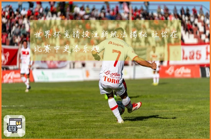 世界杯竞猜投注新玩法揭秘 让你在比赛中更添乐趣