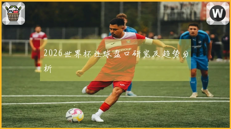 2026世界杯让球盘口研究及趋势分析