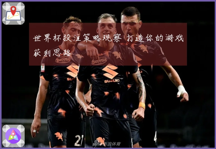 世界杯投注策略观察 打造你的游戏获利思路