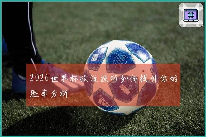 2026世界杯投注技巧如何提升你的胜率分析