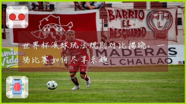 世界杯滚球玩法规则对比揭晓，一场比赛如何尽享乐趣