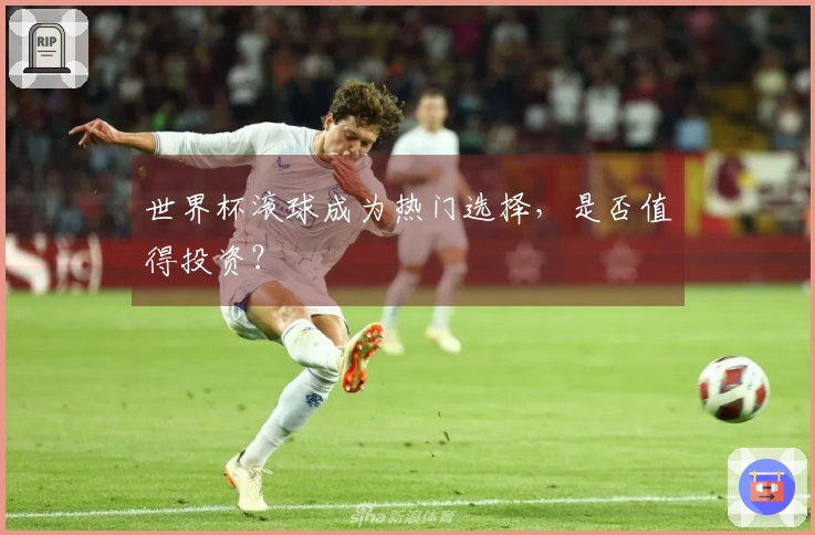 世界杯滚球成为热门选择，是否值得投资？