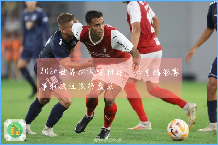 2026世界杯滚球推荐：必看精彩赛事和投注技巧盘点