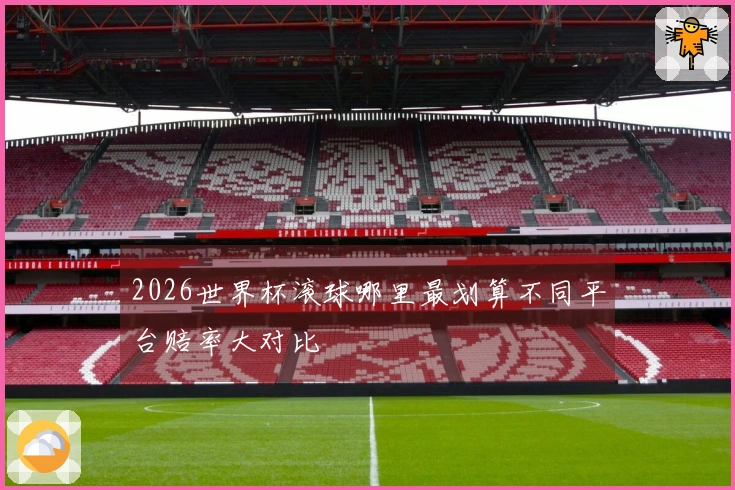 2026世界杯滚球哪里最划算不同平台赔率大对比