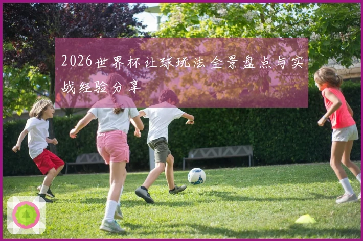 2026世界杯让球玩法全景盘点与实战经验分享