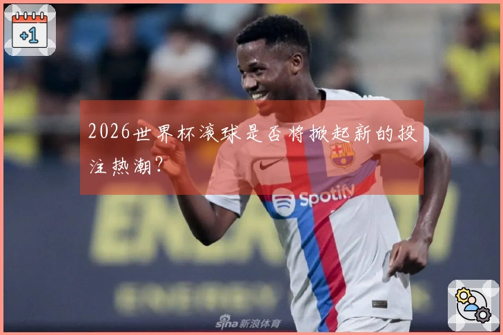 2026世界杯滚球是否将掀起新的投注热潮？