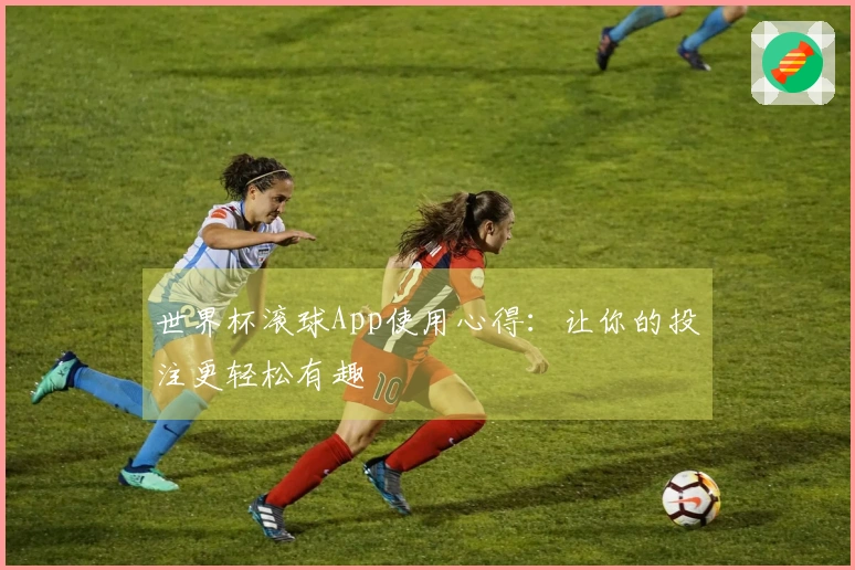 世界杯滚球App使用心得：让你的投注更轻松有趣