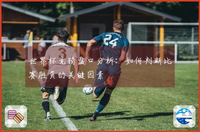 世界杯竞猜盘口分析：如何判断比赛胜负的关键因素