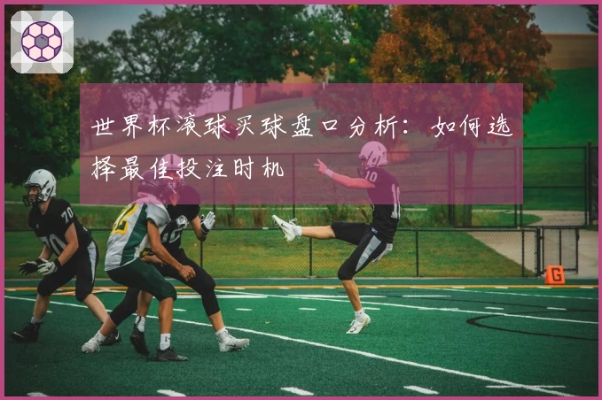世界杯滚球买球盘口分析：如何选择最佳投注时机