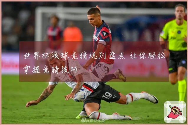 世界杯滚球竞猜规则盘点 让你轻松掌握竞猜技巧